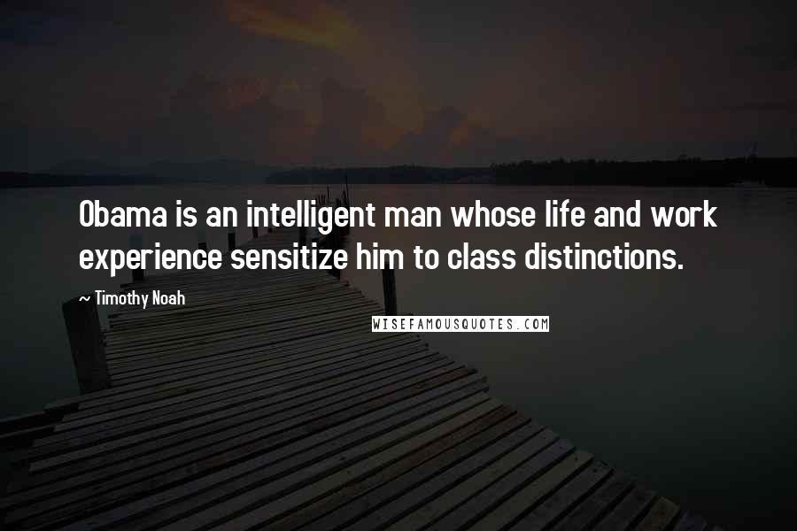 Timothy Noah Quotes: Obama is an intelligent man whose life and work experience sensitize him to class distinctions.