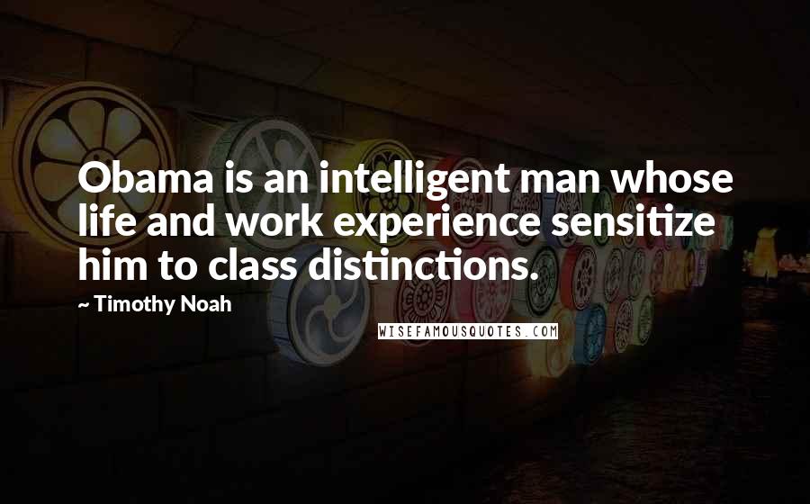 Timothy Noah Quotes: Obama is an intelligent man whose life and work experience sensitize him to class distinctions.