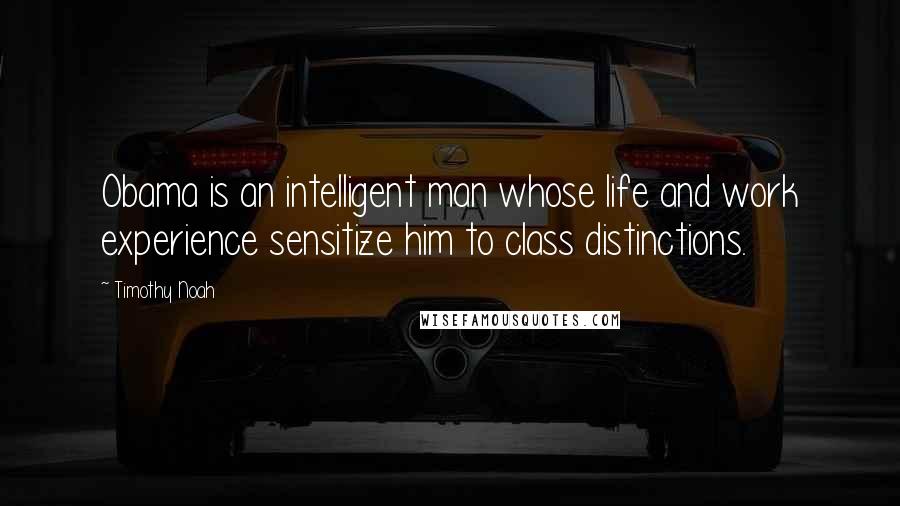 Timothy Noah Quotes: Obama is an intelligent man whose life and work experience sensitize him to class distinctions.