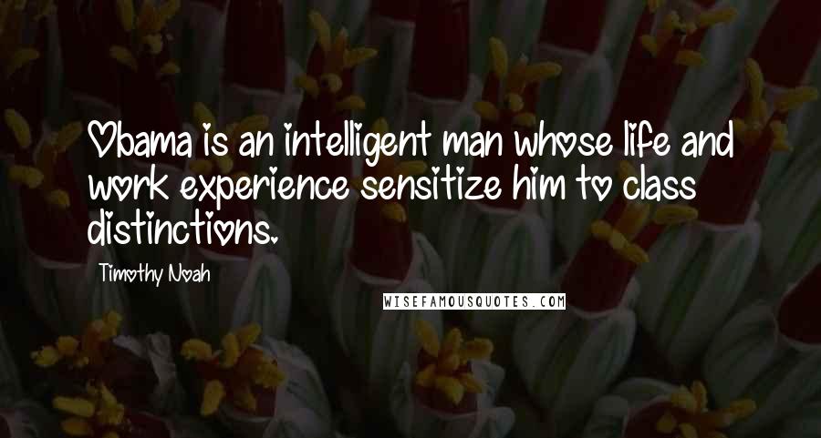 Timothy Noah Quotes: Obama is an intelligent man whose life and work experience sensitize him to class distinctions.