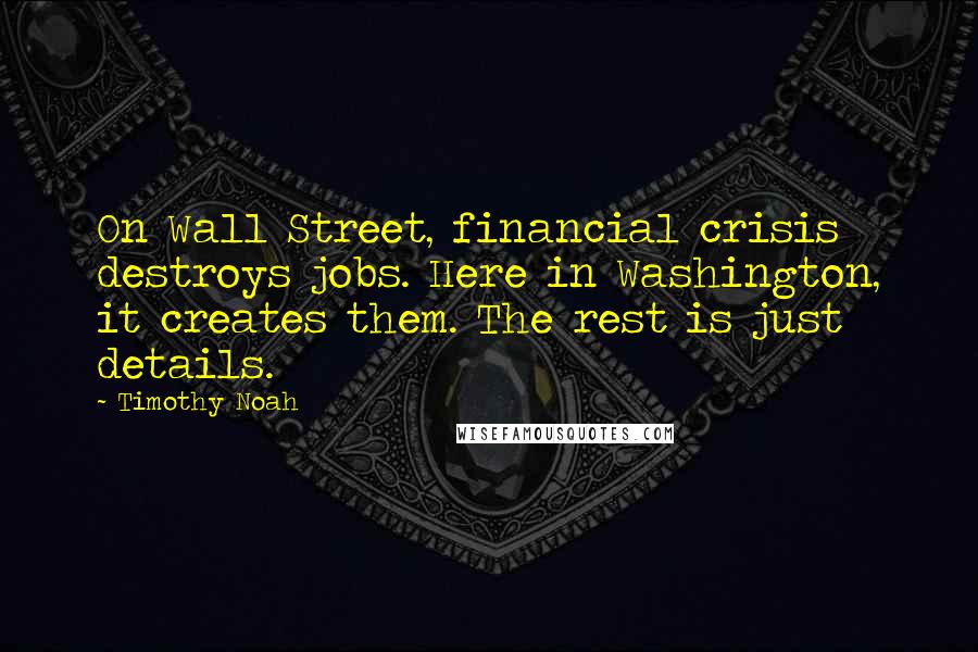Timothy Noah Quotes: On Wall Street, financial crisis destroys jobs. Here in Washington, it creates them. The rest is just details.