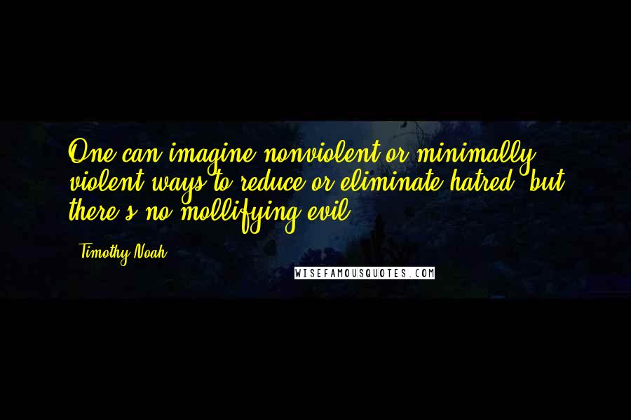 Timothy Noah Quotes: One can imagine nonviolent or minimally violent ways to reduce or eliminate hatred, but there's no mollifying evil.