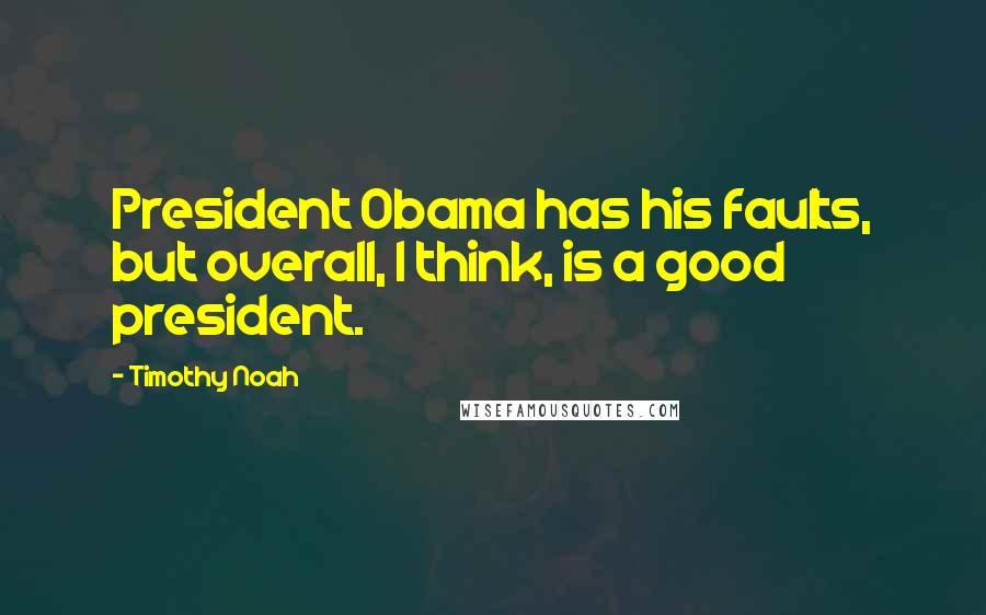 Timothy Noah Quotes: President Obama has his faults, but overall, I think, is a good president.