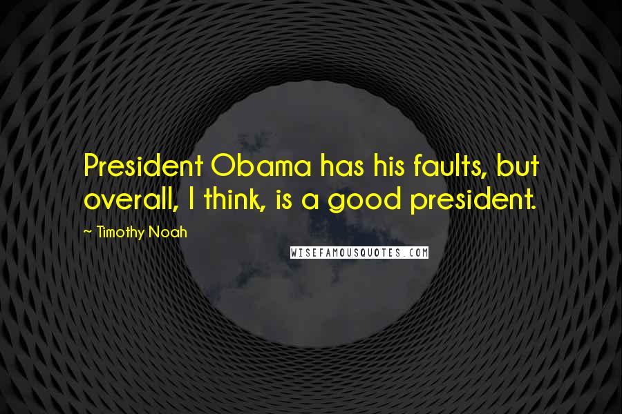Timothy Noah Quotes: President Obama has his faults, but overall, I think, is a good president.