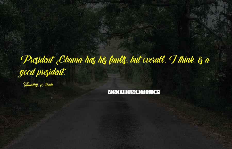 Timothy Noah Quotes: President Obama has his faults, but overall, I think, is a good president.