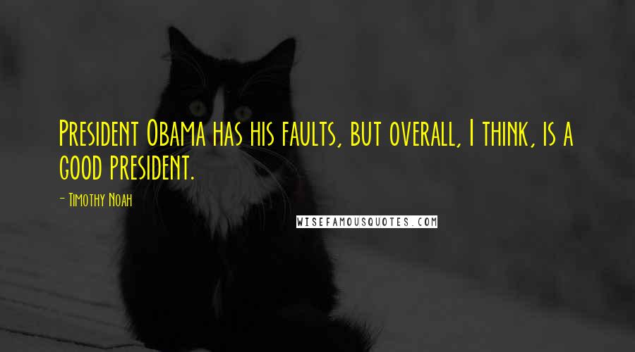 Timothy Noah Quotes: President Obama has his faults, but overall, I think, is a good president.