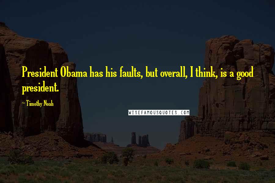 Timothy Noah Quotes: President Obama has his faults, but overall, I think, is a good president.