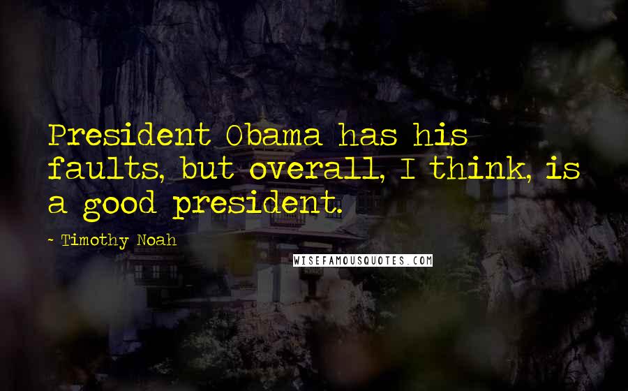 Timothy Noah Quotes: President Obama has his faults, but overall, I think, is a good president.