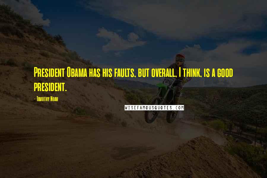 Timothy Noah Quotes: President Obama has his faults, but overall, I think, is a good president.