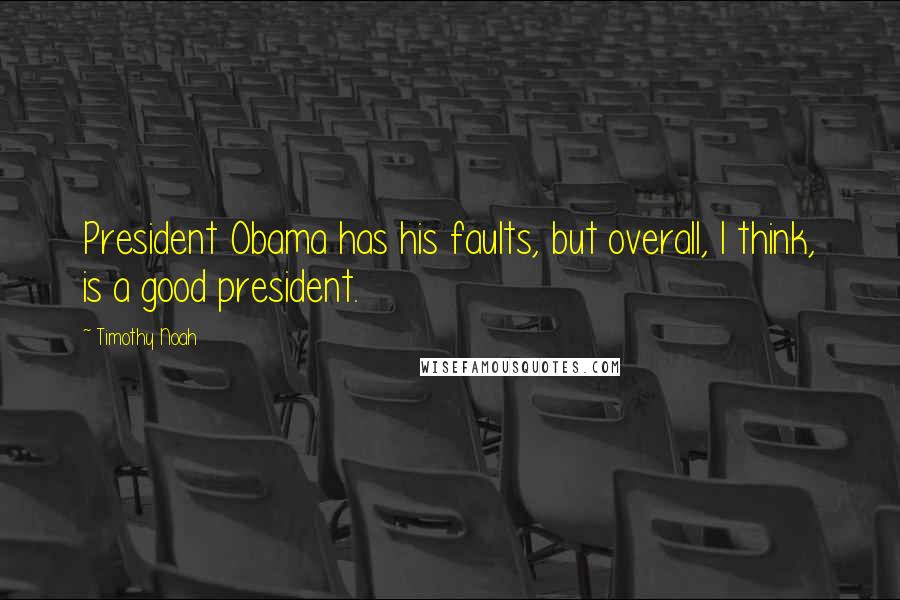 Timothy Noah Quotes: President Obama has his faults, but overall, I think, is a good president.
