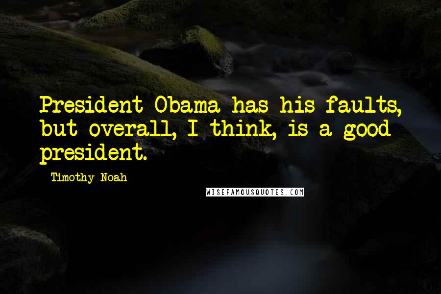 Timothy Noah Quotes: President Obama has his faults, but overall, I think, is a good president.