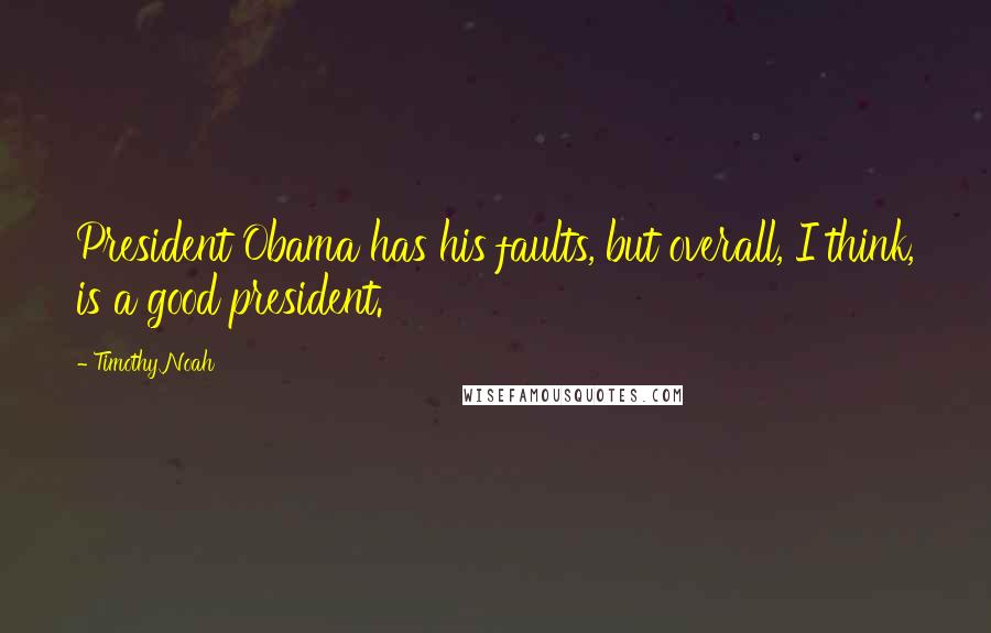 Timothy Noah Quotes: President Obama has his faults, but overall, I think, is a good president.