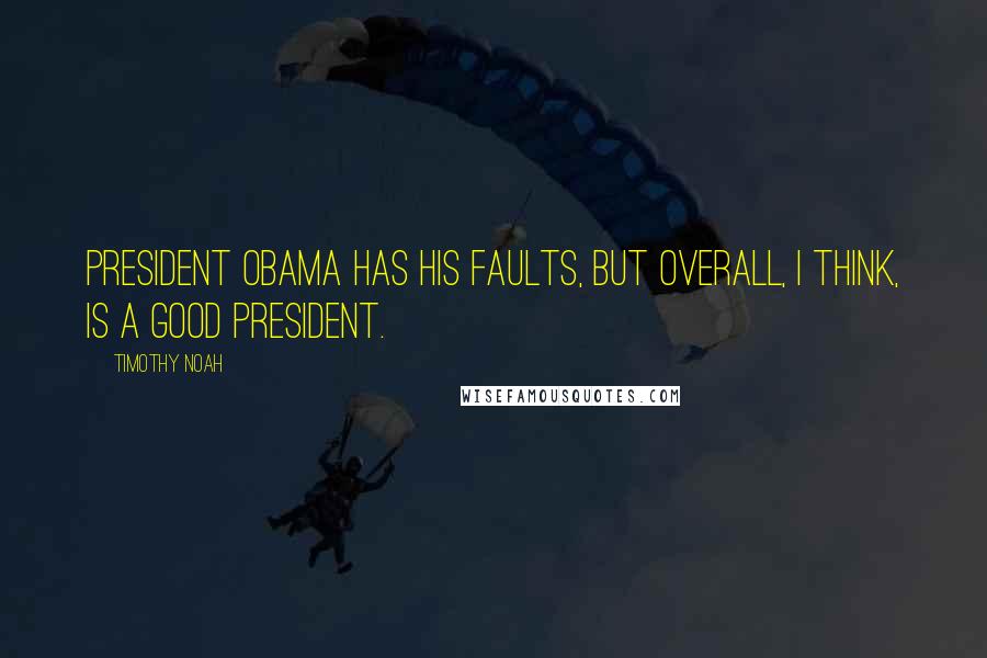 Timothy Noah Quotes: President Obama has his faults, but overall, I think, is a good president.