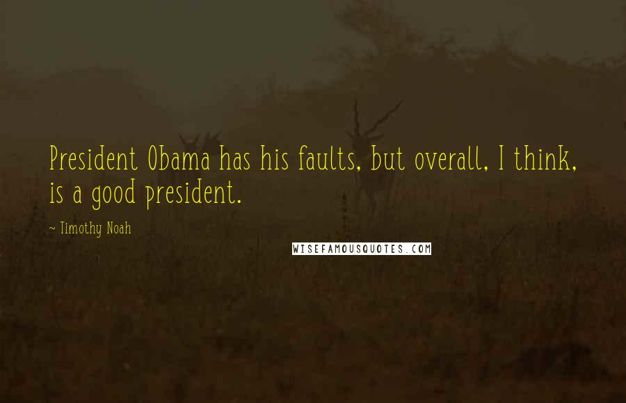 Timothy Noah Quotes: President Obama has his faults, but overall, I think, is a good president.
