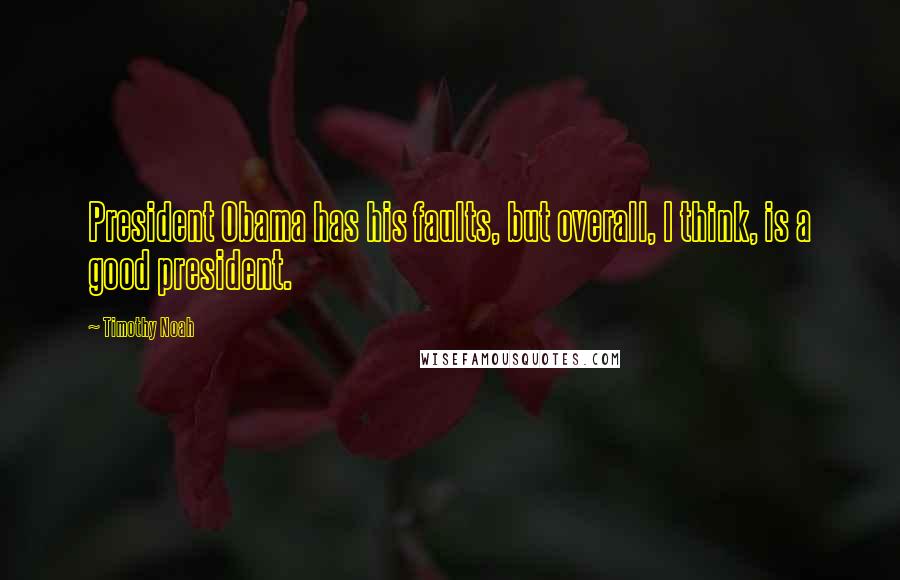 Timothy Noah Quotes: President Obama has his faults, but overall, I think, is a good president.