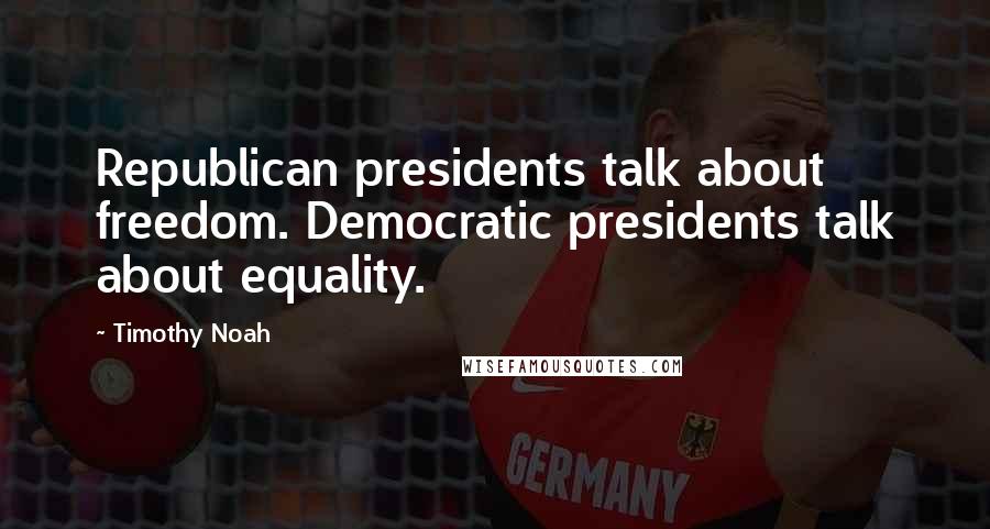 Timothy Noah Quotes: Republican presidents talk about freedom. Democratic presidents talk about equality.