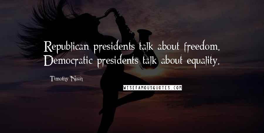 Timothy Noah Quotes: Republican presidents talk about freedom. Democratic presidents talk about equality.