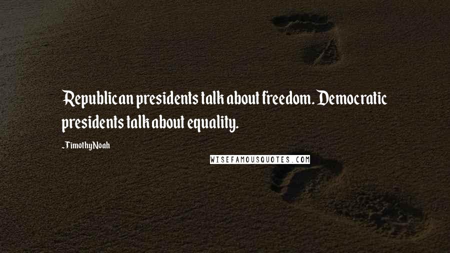 Timothy Noah Quotes: Republican presidents talk about freedom. Democratic presidents talk about equality.