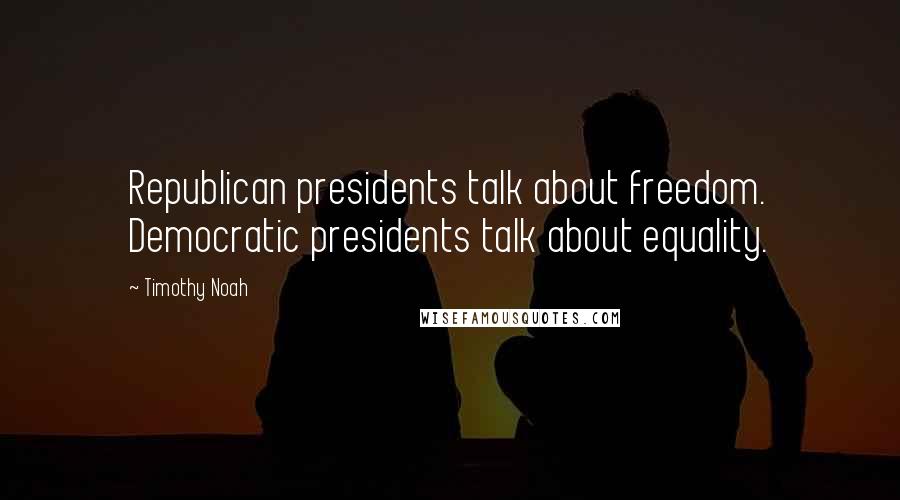 Timothy Noah Quotes: Republican presidents talk about freedom. Democratic presidents talk about equality.