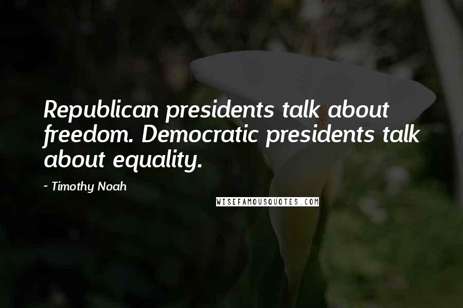 Timothy Noah Quotes: Republican presidents talk about freedom. Democratic presidents talk about equality.