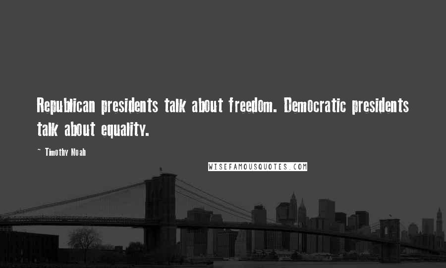 Timothy Noah Quotes: Republican presidents talk about freedom. Democratic presidents talk about equality.