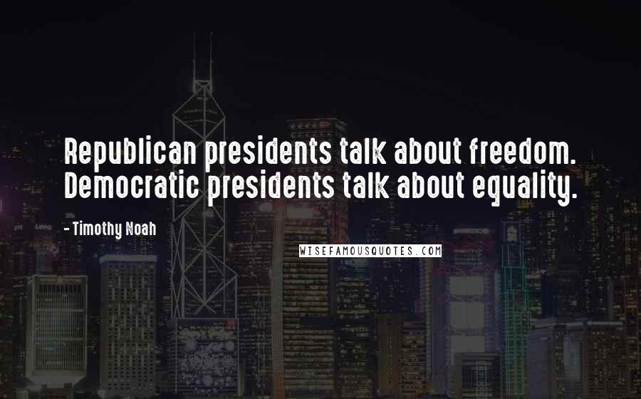 Timothy Noah Quotes: Republican presidents talk about freedom. Democratic presidents talk about equality.