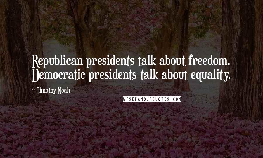 Timothy Noah Quotes: Republican presidents talk about freedom. Democratic presidents talk about equality.