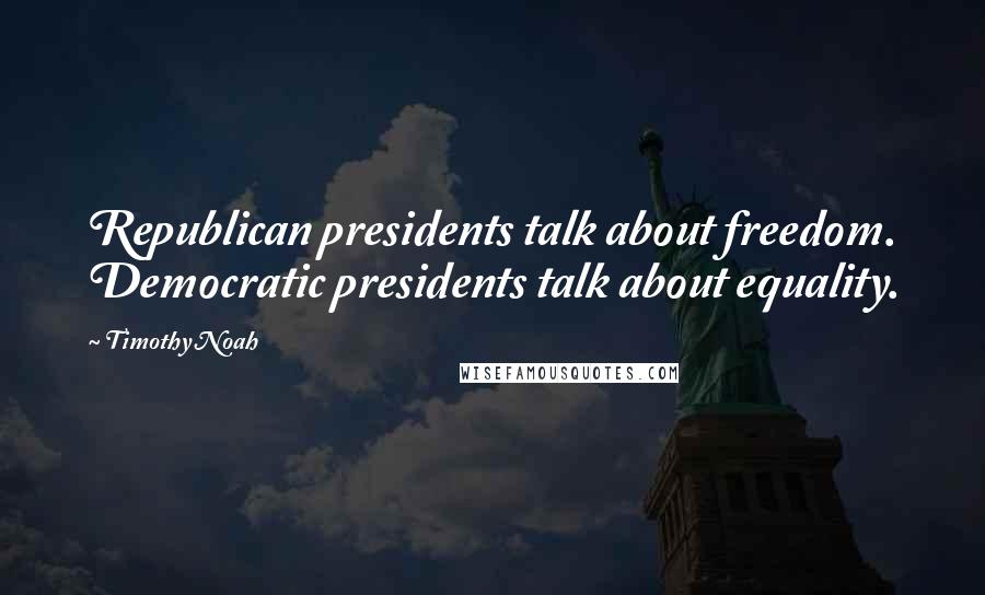 Timothy Noah Quotes: Republican presidents talk about freedom. Democratic presidents talk about equality.