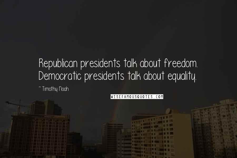 Timothy Noah Quotes: Republican presidents talk about freedom. Democratic presidents talk about equality.