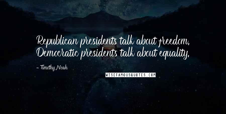 Timothy Noah Quotes: Republican presidents talk about freedom. Democratic presidents talk about equality.