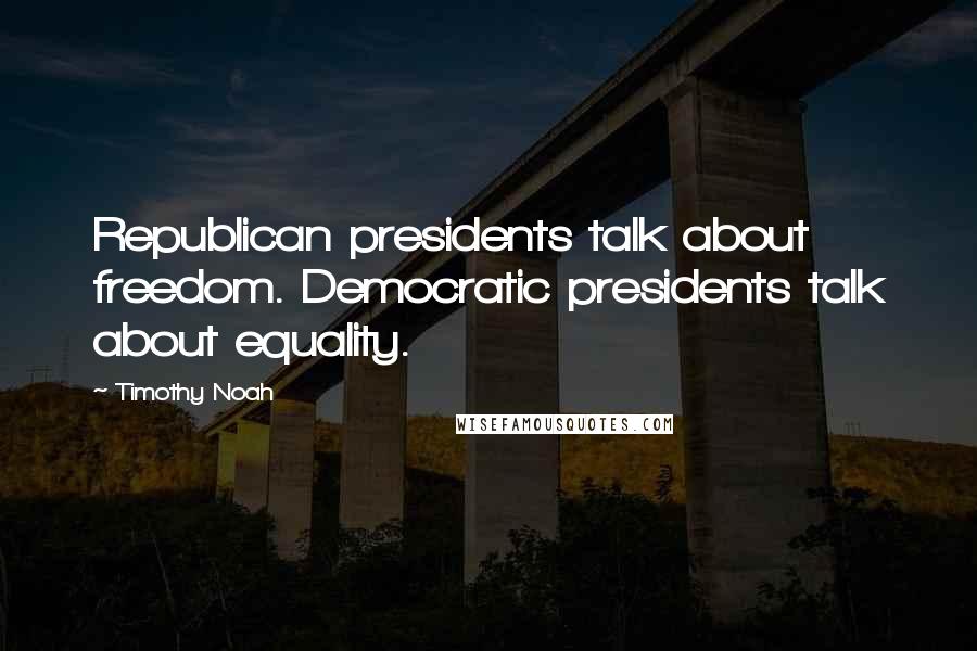 Timothy Noah Quotes: Republican presidents talk about freedom. Democratic presidents talk about equality.