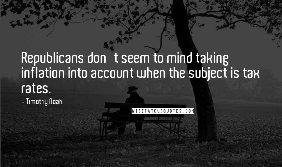 Timothy Noah Quotes: Republicans don't seem to mind taking inflation into account when the subject is tax rates.