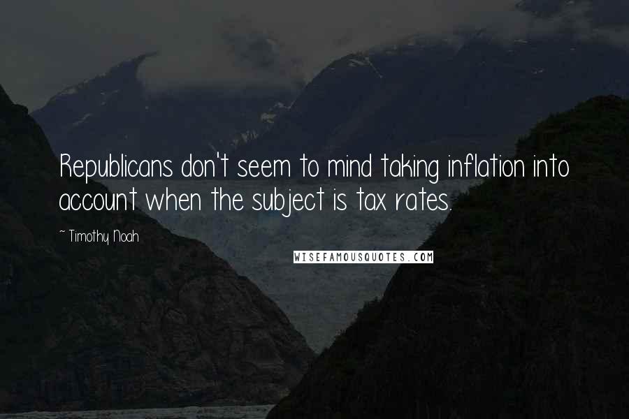 Timothy Noah Quotes: Republicans don't seem to mind taking inflation into account when the subject is tax rates.