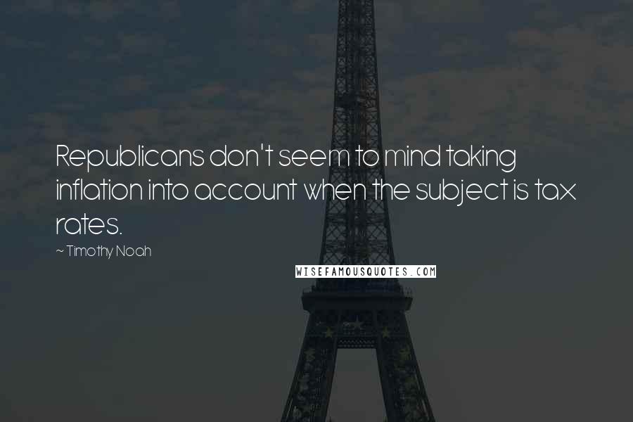 Timothy Noah Quotes: Republicans don't seem to mind taking inflation into account when the subject is tax rates.