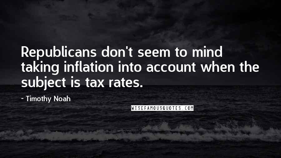 Timothy Noah Quotes: Republicans don't seem to mind taking inflation into account when the subject is tax rates.