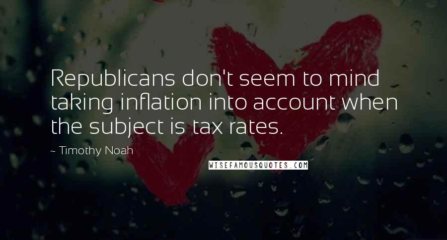 Timothy Noah Quotes: Republicans don't seem to mind taking inflation into account when the subject is tax rates.
