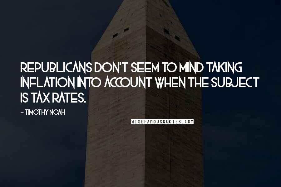 Timothy Noah Quotes: Republicans don't seem to mind taking inflation into account when the subject is tax rates.