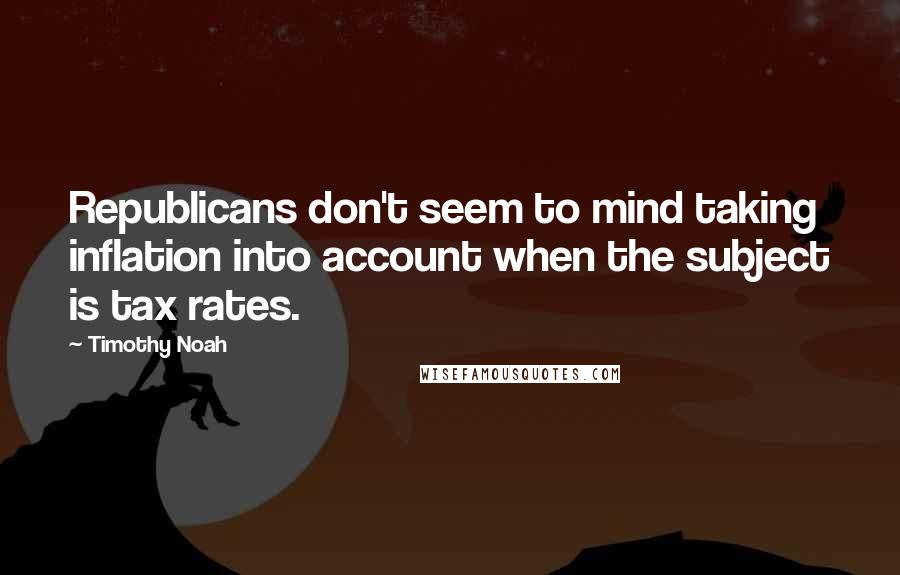 Timothy Noah Quotes: Republicans don't seem to mind taking inflation into account when the subject is tax rates.