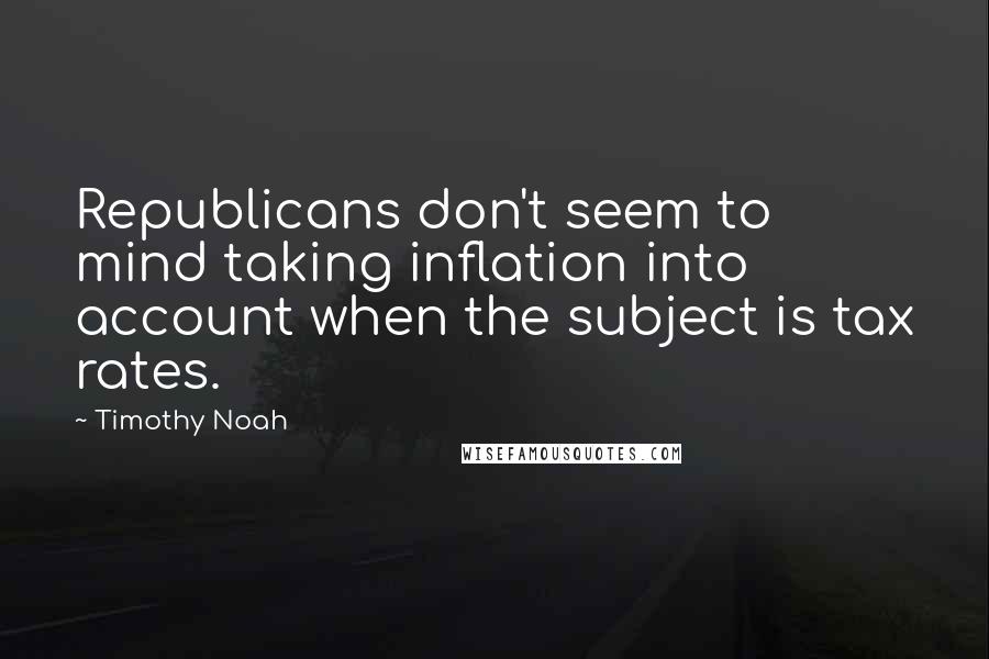 Timothy Noah Quotes: Republicans don't seem to mind taking inflation into account when the subject is tax rates.