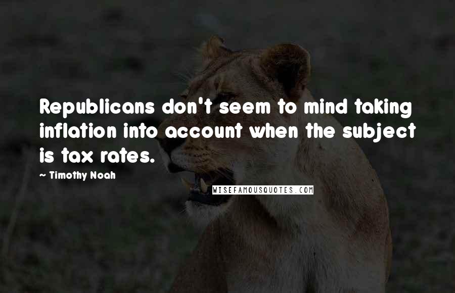 Timothy Noah Quotes: Republicans don't seem to mind taking inflation into account when the subject is tax rates.