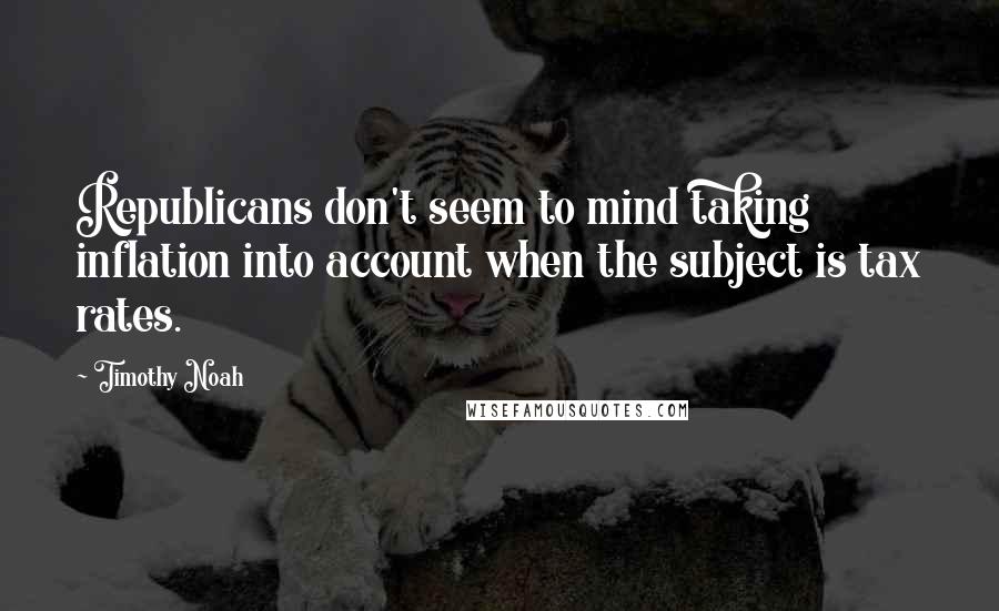Timothy Noah Quotes: Republicans don't seem to mind taking inflation into account when the subject is tax rates.