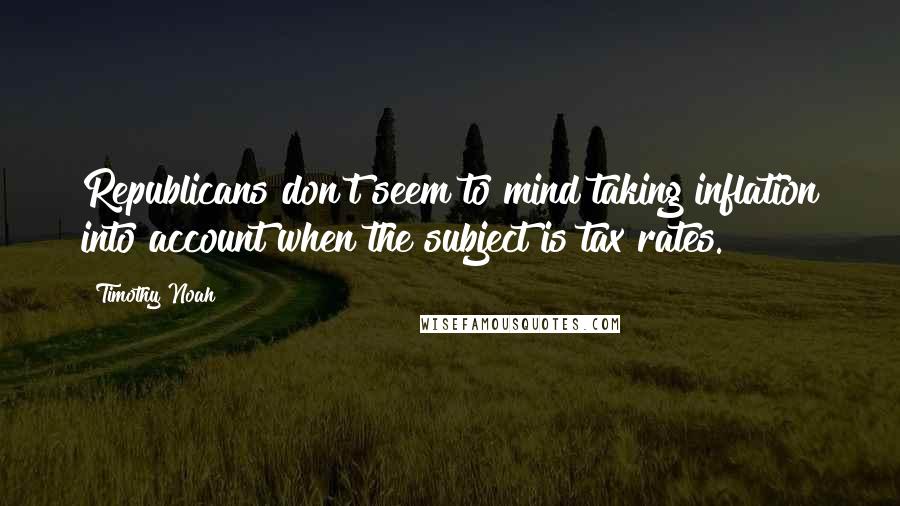 Timothy Noah Quotes: Republicans don't seem to mind taking inflation into account when the subject is tax rates.