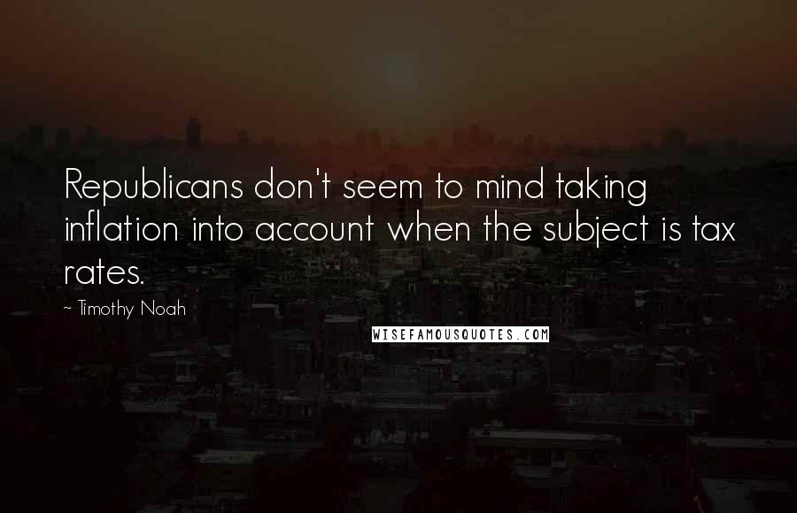 Timothy Noah Quotes: Republicans don't seem to mind taking inflation into account when the subject is tax rates.