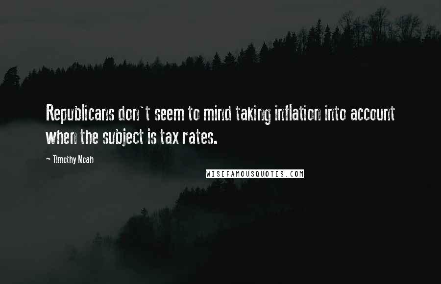 Timothy Noah Quotes: Republicans don't seem to mind taking inflation into account when the subject is tax rates.