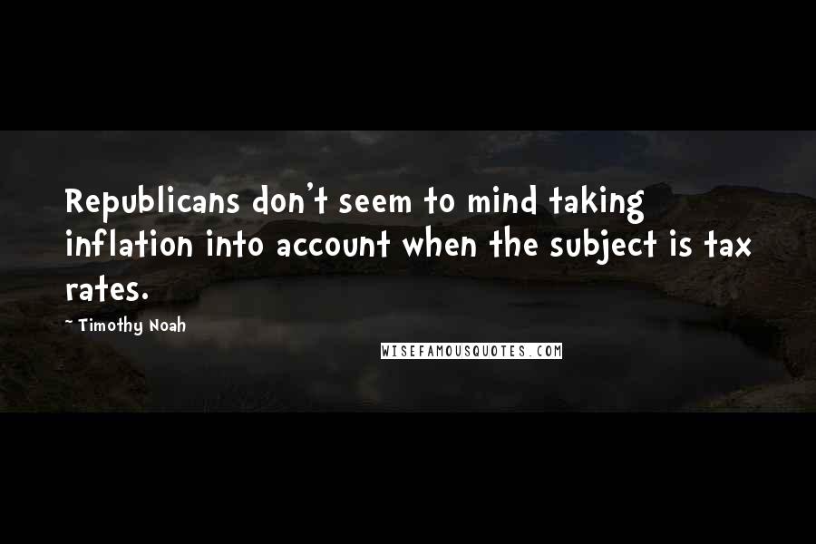 Timothy Noah Quotes: Republicans don't seem to mind taking inflation into account when the subject is tax rates.