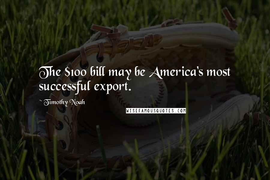 Timothy Noah Quotes: The $100 bill may be America's most successful export.
