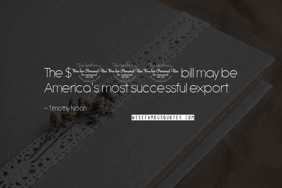 Timothy Noah Quotes: The $100 bill may be America's most successful export.