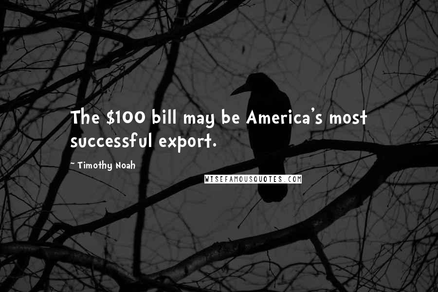 Timothy Noah Quotes: The $100 bill may be America's most successful export.