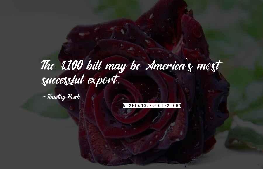 Timothy Noah Quotes: The $100 bill may be America's most successful export.