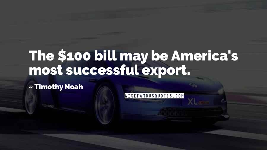 Timothy Noah Quotes: The $100 bill may be America's most successful export.